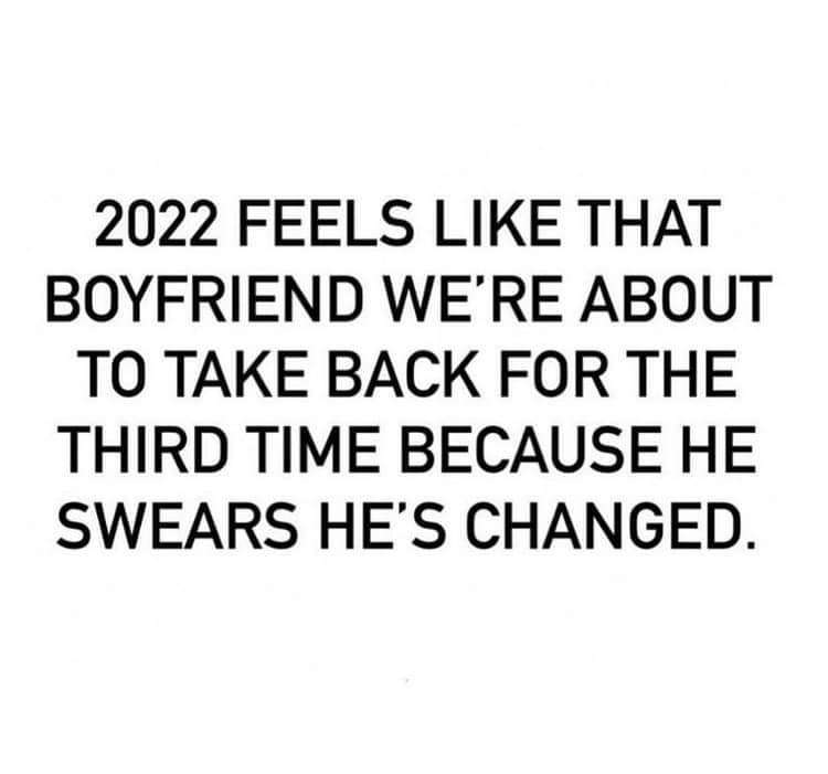 2022 FEELS LIKE THAT BOYFRIEND WE'RE ABOUT TO TAKE BACK FOR THE THIRD TIME BECAUSE HE SWEARS HE'S CHANGED.